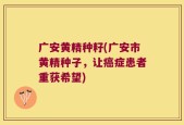 广安黄精种籽(广安市黄精种子，让癌症患者重获希望)