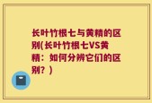 长叶竹根七与黄精的区别(长叶竹根七VS黄精：如何分辨它们的区别？)