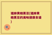 猪蹄黄精黑豆(猪蹄黄精黑豆的美味健康食谱)