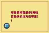 哪里黄精苗最多(黄精苗最多的地方在哪里？)