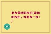 朋友黄精配枸杞(黄精配枸杞，好朋友一枚！)