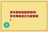 贵州黄精是甜黄精吗(贵州黄精是否为甜黄精？