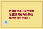 熟黄精泡酒还是生黄精泡酒(生黄精与熟黄精哪种更适合泡酒？)