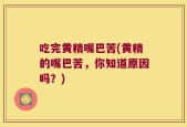 吃完黄精嘴巴苦(黄精的嘴巴苦，你知道原因吗？)
