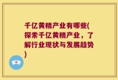 千亿黄精产业有哪些(探索千亿黄精产业，了解行业现状与发展趋势)
