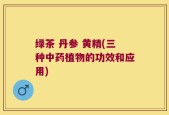 绿茶 丹参 黄精(三种中药植物的功效和应用)