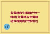 炙黄精和生黄精疗效一样吗(炙黄精与生黄精功效相同的疗效对比)