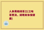 人参黄精绿茶三(三味茶煮汤，调理身体保健康)