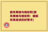 散风黄精乌梢蛇粉(散风黄精乌梢蛇粉：缓解风寒症状的好帮手)