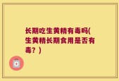 长期吃生黄精有毒吗(生黄精长期食用是否有毒？)