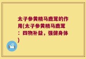 太子参黄精马鹿茸的作用(太子参黄精马鹿茸：四物补益，强健身体)