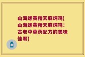 山海螺黄精天麻炖鸡(山海螺黄精天麻炖鸡：古老中草药配方的美味佳肴)
