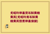 尤昭玲卵巢煲石斛黄精黄芪(尤昭玲用石斛黄精黄芪熬煮卵巢保健)