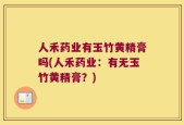 人禾药业有玉竹黄精膏吗(人禾药业：有无玉竹黄精膏？)