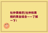 杜仲黄精巴(杜仲和黄精的黄金组合——了解一下！