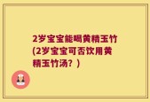 2岁宝宝能喝黄精玉竹(2岁宝宝可否饮用黄精玉竹汤？)