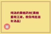 炖汤的黄精药材(黄精重现江湖，教你炖出滋补汤品)