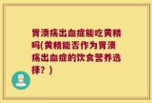 胃溃疡出血症能吃黄精吗(黄精能否作为胃溃疡出血症的饮食营养选择？)