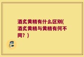 酒炙黄精有什么区别(酒炙黄精与黄精有何不同？)