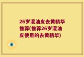26岁混油皮去黄精华推荐(推荐26岁混油皮使用的去黄精华)