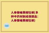 人参蚕蛹黄精牡蛎(多种中药材制成保健品：人参蚕蛹黄精牡蛎)