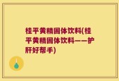 桂平黄精固体饮料(桂平黄精固体饮料——护肝好帮手)