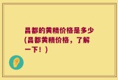昌都的黄精价格是多少(昌都黄精价格，了解一下！)