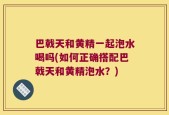 巴戟天和黄精一起泡水喝吗(如何正确搭配巴戟天和黄精泡水？)