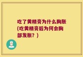 吃了黄精膏为什么胸胀(吃黄精膏后为何会胸部发胀？)