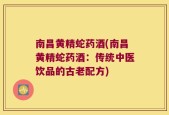 南昌黄精蛇药酒(南昌黄精蛇药酒：传统中医饮品的古老配方)
