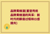 品牌黄精酒(重塑传统品牌黄精酒的风采：新时代的酿造过程和口感提升)