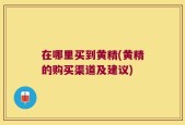 在哪里买到黄精(黄精的购买渠道及建议)