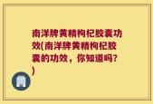 南洋牌黄精枸杞胶囊功效(南洋牌黄精枸杞胶囊的功效，你知道吗？)