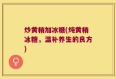 炒黄精加冰糖(炖黄精冰糖，温补养生的良方)