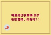 哪里高价收黄精(高价收购黄精，你有吗？)