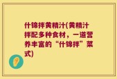什锦拌黄精汁(黄精汁拌配多种食材，一道营养丰富的“什锦拌”菜式)