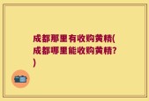 成都那里有收购黄精(成都哪里能收购黄精？)