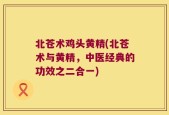 北苍术鸡头黄精(北苍术与黄精，中医经典的功效之二合一)