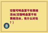 空腹可喝桑葚干和黄精泡水(空腹喝桑葚干和黄精泡水，有什么好处？)