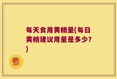 每天食用黄精量(每日黄精建议用量是多少？)