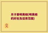 月子里喝黄精(喝黄精的好处及适用范围)