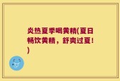 炎热夏季喝黄精(夏日畅饮黄精，舒爽过夏！)
