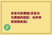 禾首乌和黄精(禾首乌与黄精的搭配：补肝养肾调理身体)