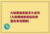 九制黄精用量多久有效(九制黄精微调后的用量及有效期限)