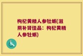 枸杞黄精人参牡蛎(滋阴补肾佳品：枸杞黄精人参牡蛎)