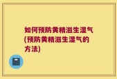 如何预防黄精滋生湿气(预防黄精滋生湿气的方法)