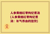 人参黄精红枣枸杞煮汤(人参黄精红枣枸杞煮汤：补气养血的佳饮)