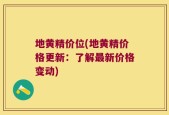 地黄精价位(地黄精价格更新：了解最新价格变动)