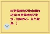 红枣黄精枸杞泡水喝的功效(红枣黄精枸杞泡水，润肺养心、补气益血。)