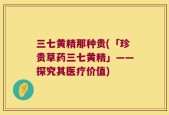 三七黄精那种贵(「珍贵草药三七黄精」——探究其医疗价值)